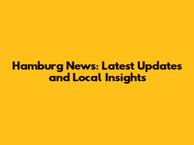 Hamburg News: Latest Updates and Local Insights
