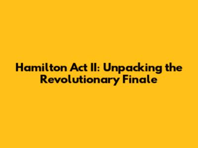 Hamilton Act II: Unpacking the Revolutionary Finale