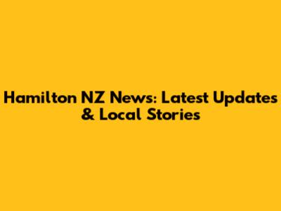 Hamilton NZ News: Latest Updates & Local Stories