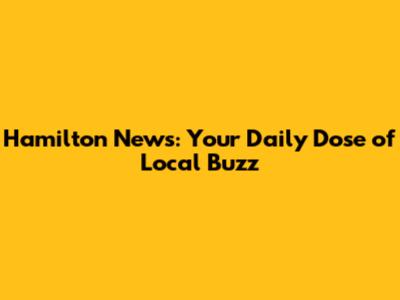 Hamilton News: Your Daily Dose of Local Buzz