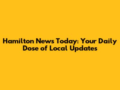 Hamilton News Today: Your Daily Dose of Local Updates
