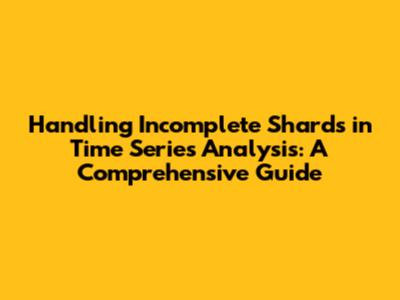 Handling Incomplete Shards in Time Series Analysis: A Comprehensive Guide