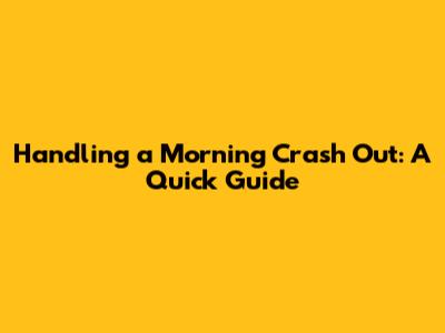 Handling a Morning Crash Out: A Quick Guide