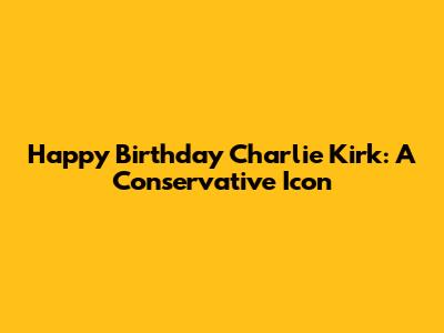 Happy Birthday Charlie Kirk: A Conservative Icon