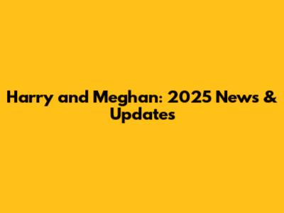 Harry and Meghan: 2025 News & Updates