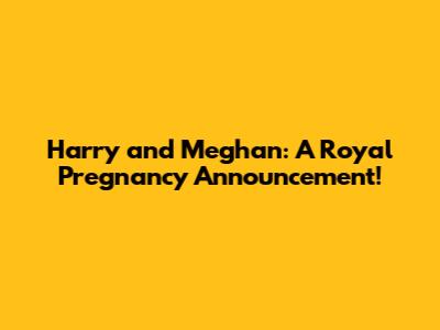 Harry and Meghan: A Royal Pregnancy Announcement!