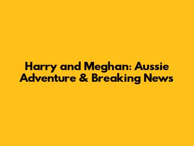 Harry and Meghan: Aussie Adventure & Breaking News