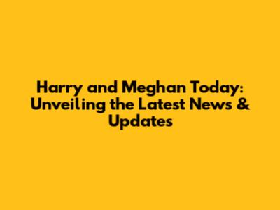 Harry and Meghan Today: Unveiling the Latest News & Updates