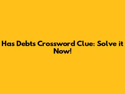 Has Debts Crossword Clue: Solve it Now!