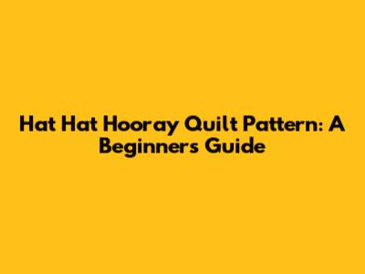 Hat Hat Hooray Quilt Pattern: A Beginner's Guide