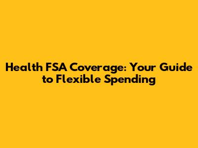 Health FSA Coverage: Your Guide to Flexible Spending