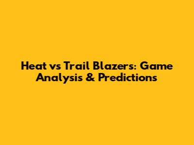 Heat vs Trail Blazers: Game Analysis & Predictions