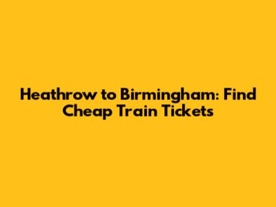 Heathrow to Birmingham: Find Cheap Train Tickets