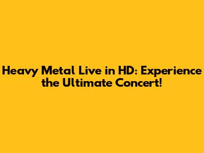 Heavy Metal Live in HD: Experience the Ultimate Concert!