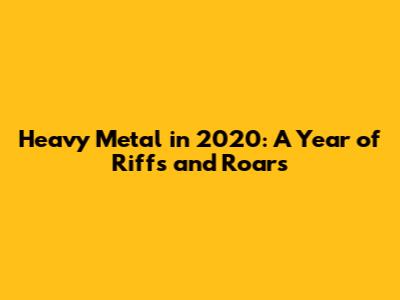 Heavy Metal in 2020: A Year of Riffs and Roars