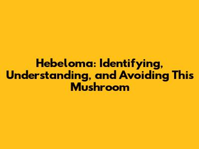 Hebeloma: Identifying, Understanding, and Avoiding This Mushroom