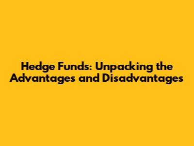 Hedge Funds: Unpacking the Advantages and Disadvantages