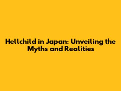 Hellchild in Japan: Unveiling the Myths and Realities