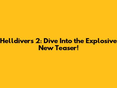 Helldivers 2: Dive Into the Explosive New Teaser!