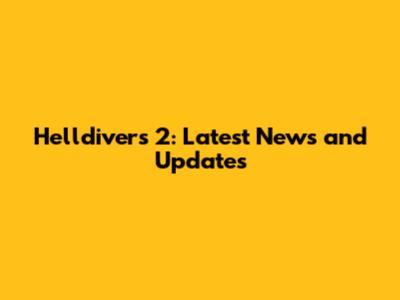 Helldivers 2: Latest News and Updates