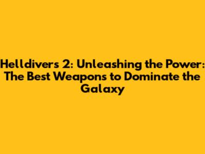 Helldivers 2: Unleashing the Power: The Best Weapons to Dominate the Galaxy
