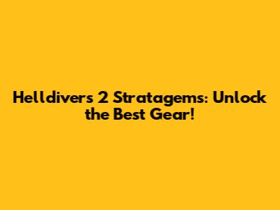 Helldivers 2 Stratagems: Unlock the Best Gear!