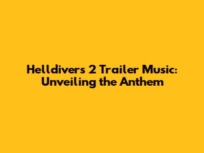 Helldivers 2 Trailer Music: Unveiling the Anthem