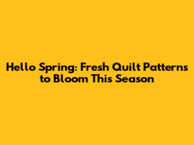 Hello Spring: Fresh Quilt Patterns to Bloom This Season