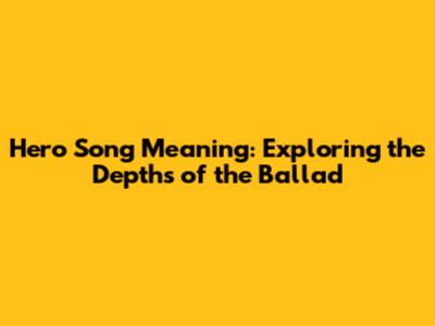 Hero Song Meaning: Exploring the Depths of the Ballad