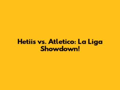 Hetiis vs. Atletico: La Liga Showdown!