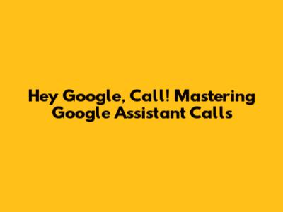Hey Google, Call! Mastering Google Assistant Calls