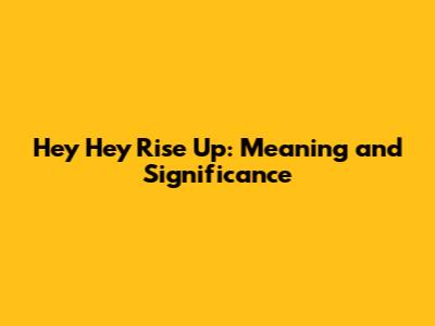 Hey Hey Rise Up: Meaning and Significance