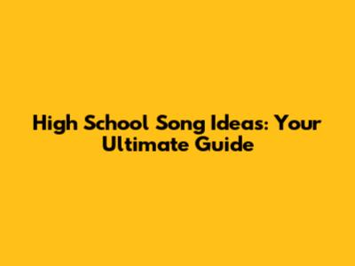 High School Song Ideas: Your Ultimate Guide