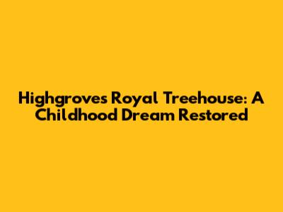 Highgrove's Royal Treehouse: A Childhood Dream Restored