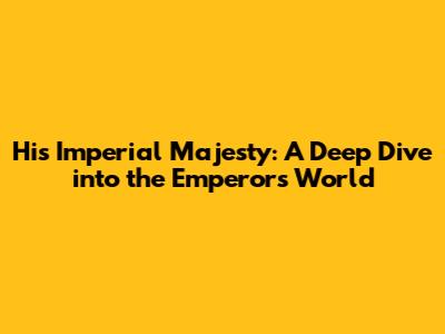 His Imperial Majesty: A Deep Dive into the Emperor's World