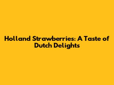 Holland Strawberries: A Taste of Dutch Delights