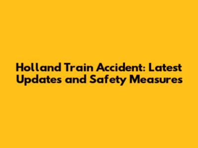 Holland Train Accident: Latest Updates and Safety Measures