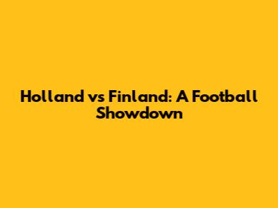 Holland vs Finland: A Football Showdown