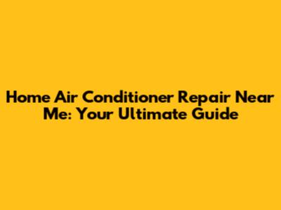 Home Air Conditioner Repair Near Me: Your Ultimate Guide