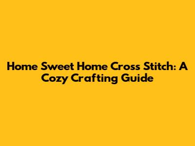Home Sweet Home Cross Stitch: A Cozy Crafting Guide