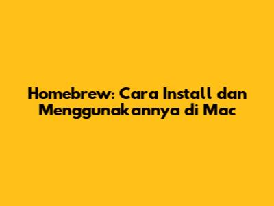 Homebrew: Cara Install dan Menggunakannya di Mac