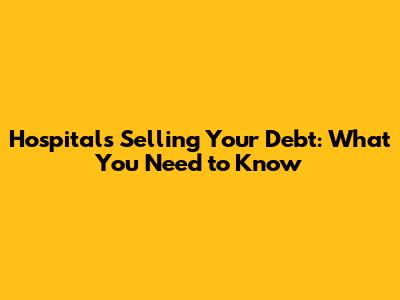 Hospitals Selling Your Debt: What You Need to Know