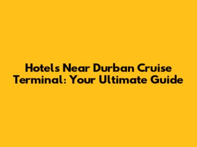 Hotels Near Durban Cruise Terminal: Your Ultimate Guide