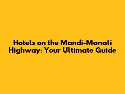 Hotels on the Mandi-Manali Highway: Your Ultimate Guide