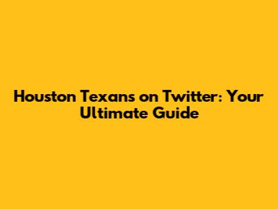 Houston Texans on Twitter: Your Ultimate Guide