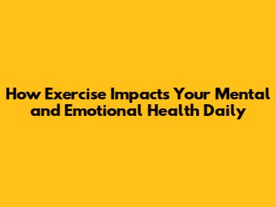 How Exercise Impacts Your Mental and Emotional Health Daily