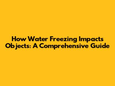 How Water Freezing Impacts Objects: A Comprehensive Guide