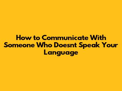 How to Communicate With Someone Who Doesn't Speak Your Language