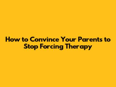 How to Convince Your Parents to Stop Forcing Therapy
