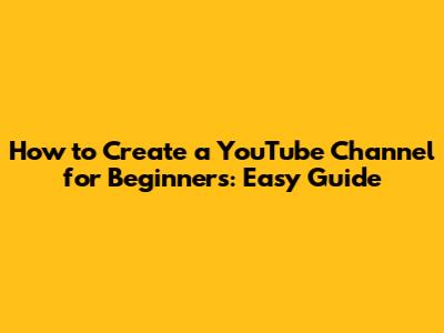 How to Create a YouTube Channel for Beginners: Easy Guide